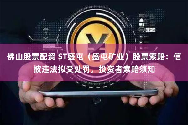 佛山股票配资 ST盛屯（盛屯矿业）股票索赔：信披违法拟受处罚，投资者索赔须知
