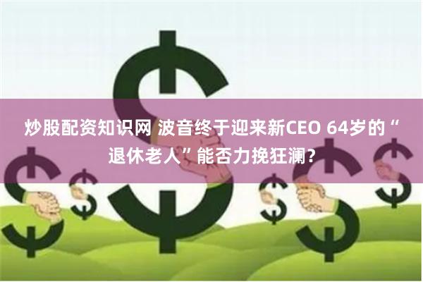 炒股配资知识网 波音终于迎来新CEO 64岁的“退休老人”能否力挽狂澜？