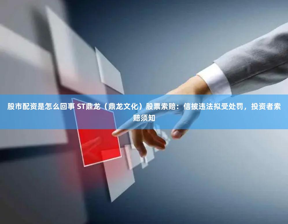 股市配资是怎么回事 ST鼎龙（鼎龙文化）股票索赔：信披违法拟受处罚，投资者索赔须知
