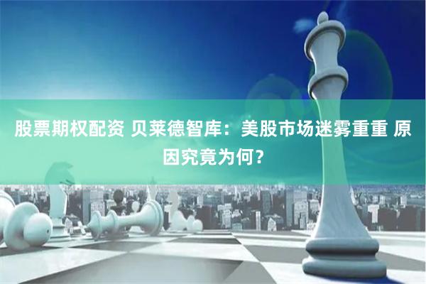 股票期权配资 贝莱德智库：美股市场迷雾重重 原因究竟为何？