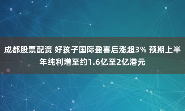成都股票配资 好孩子国际盈喜后涨超3% 预期上半年纯利增至约1.6亿至2亿港元