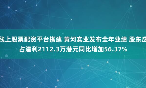 线上股票配资平台搭建 黄河实业发布全年业绩 股东应占溢利2112.3万港元同比增加56.37%