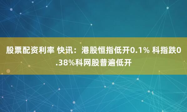 股票配资利率 快讯：港股恒指低开0.1% 科指跌0.38%科网股普遍低开