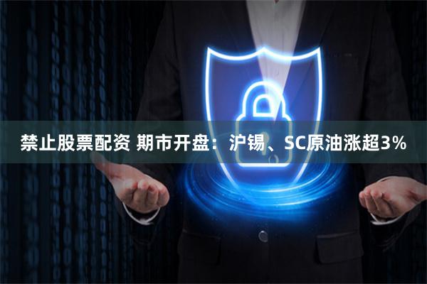 禁止股票配资 期市开盘：沪锡、SC原油涨超3%