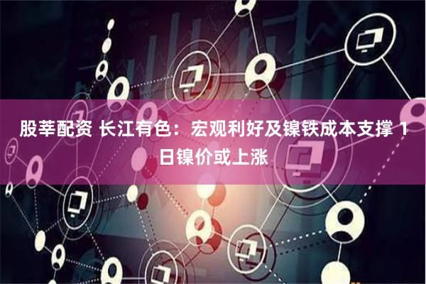 股莘配资 长江有色：宏观利好及镍铁成本支撑 1日镍价或上涨