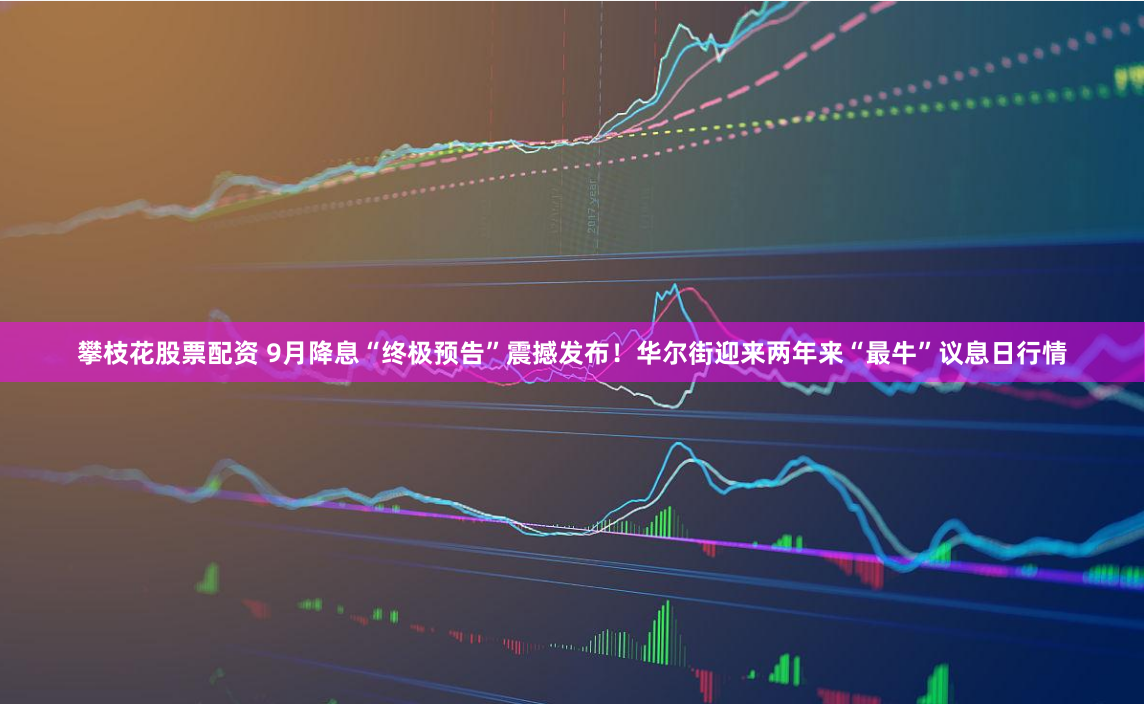 攀枝花股票配资 9月降息“终极预告”震撼发布！华尔街迎来两年来“最牛”议息日行情