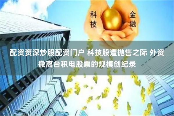 配资资深炒股配资门户 科技股遭抛售之际 外资撤离台积电股票的规模创纪录