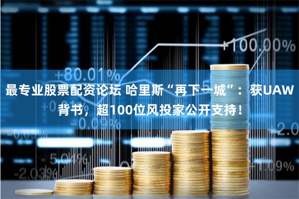 最专业股票配资论坛 哈里斯“再下一城”：获UAW背书，超100位风投家公开支持！