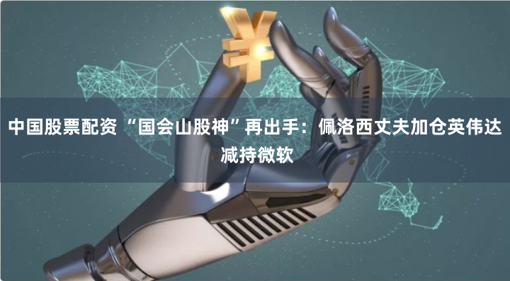 中国股票配资 “国会山股神”再出手：佩洛西丈夫加仓英伟达 减持微软