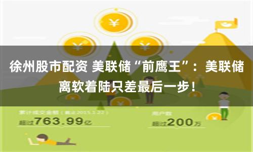 徐州股市配资 美联储“前鹰王”：美联储离软着陆只差最后一步！