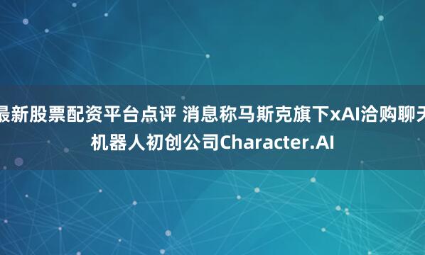 最新股票配资平台点评 消息称马斯克旗下xAI洽购聊天机器人初创公司Character.AI