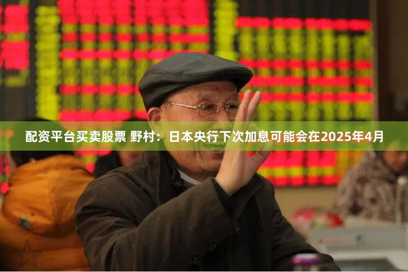配资平台买卖股票 野村：日本央行下次加息可能会在2025年4月