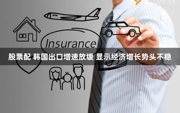 股票配 韩国出口增速放缓 显示经济增长势头不稳