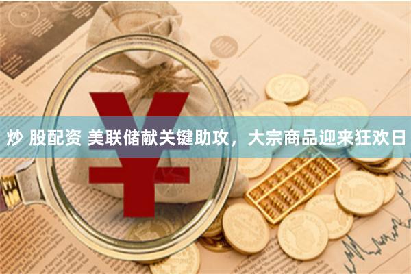 炒 股配资 美联储献关键助攻，大宗商品迎来狂欢日
