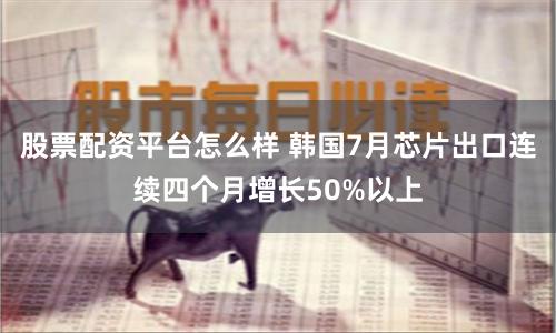 股票配资平台怎么样 韩国7月芯片出口连续四个月增长50%以上