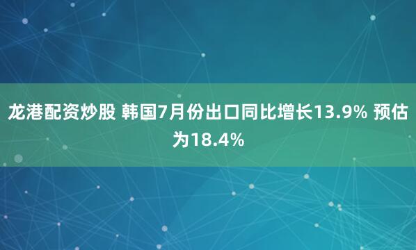 龙港配资炒股 韩国7月份出口同比增长13.9% 预估为18.4%