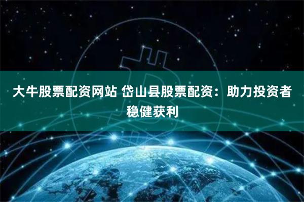 大牛股票配资网站 岱山县股票配资：助力投资者稳健获利