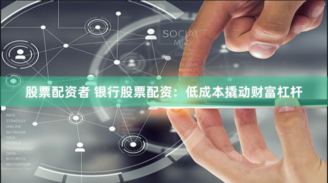 股票配资者 银行股票配资：低成本撬动财富杠杆