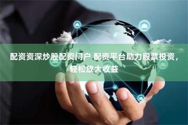 配资资深炒股配资门户 配资平台助力股票投资，轻松放大收益
