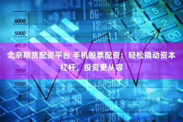 北京期货配资平台 手机股票配资：轻松撬动资本杠杆，投资更从容