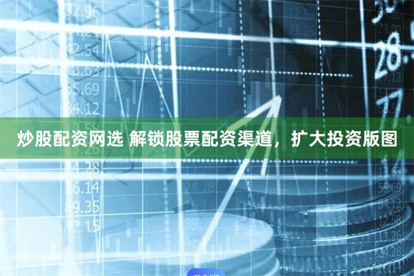 炒股配资网选 解锁股票配资渠道，扩大投资版图