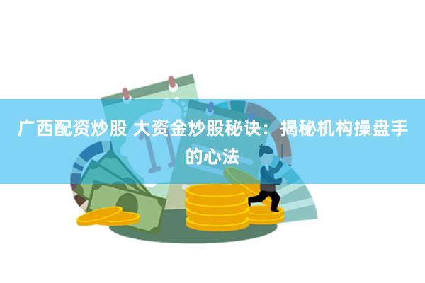 广西配资炒股 大资金炒股秘诀：揭秘机构操盘手的心法