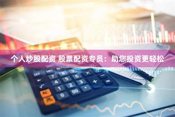 个人炒股配资 股票配资专员：助您投资更轻松