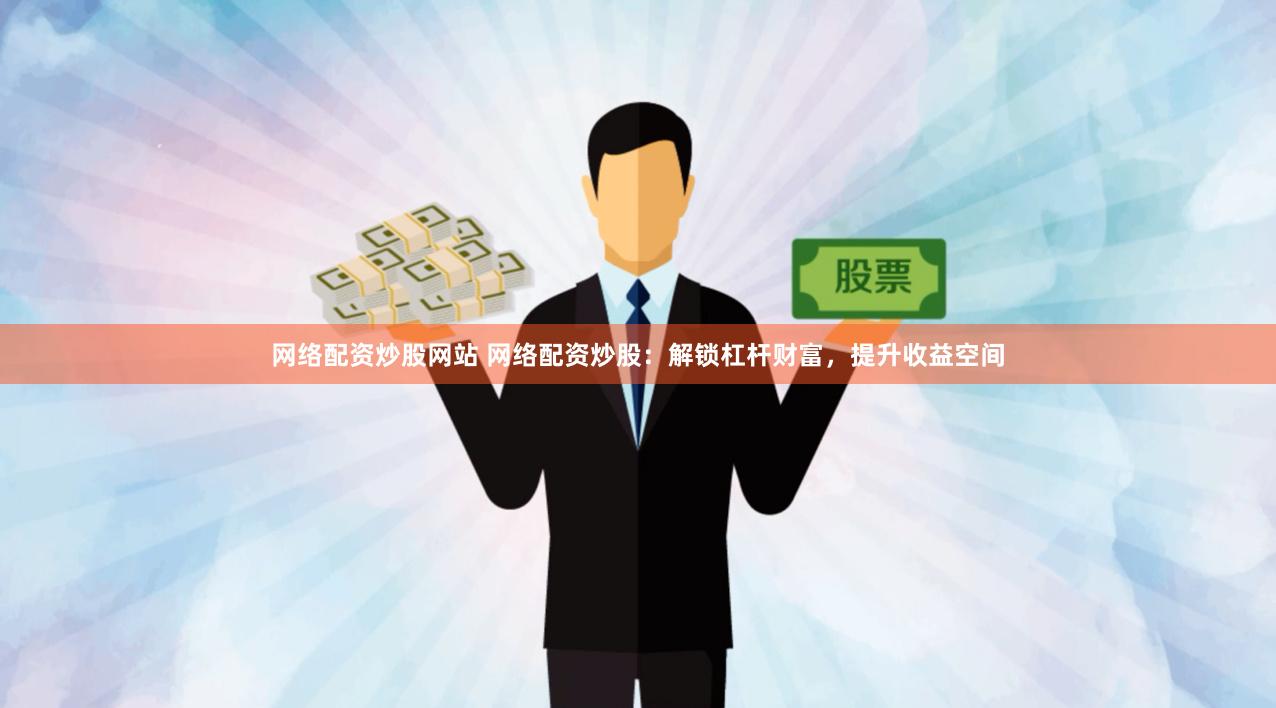 网络配资炒股网站 网络配资炒股：解锁杠杆财富，提升收益空间