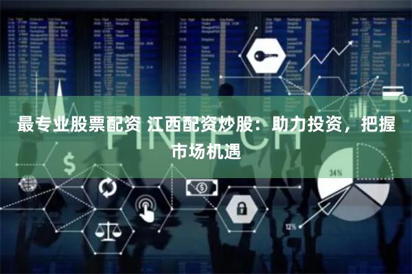 最专业股票配资 江西配资炒股：助力投资，把握市场机遇