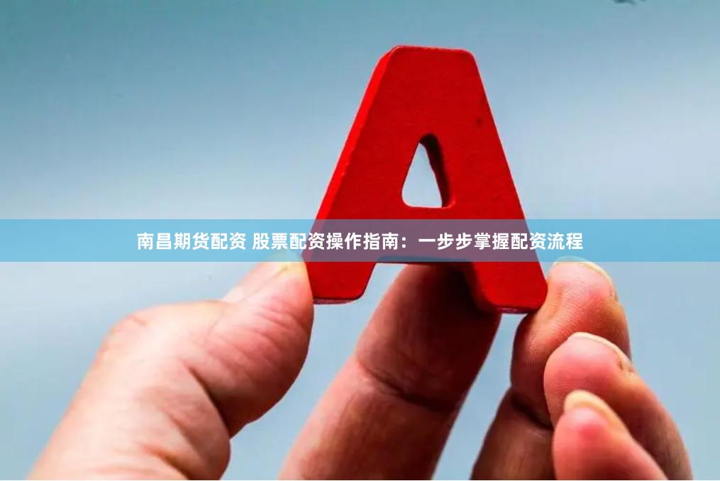 南昌期货配资 股票配资操作指南：一步步掌握配资流程