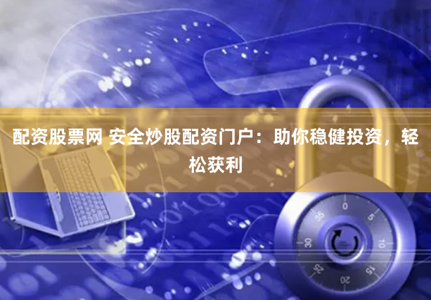 配资股票网 安全炒股配资门户：助你稳健投资，轻松获利