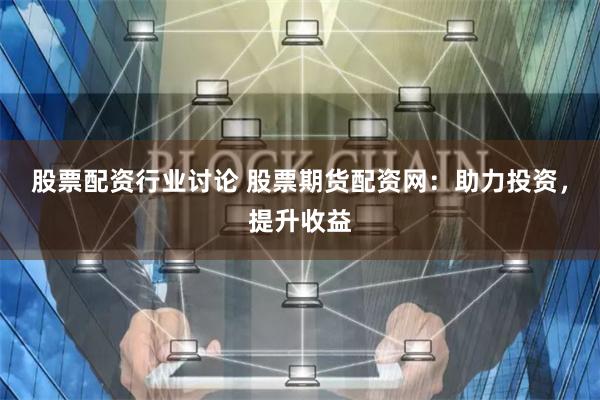 股票配资行业讨论 股票期货配资网：助力投资，提升收益