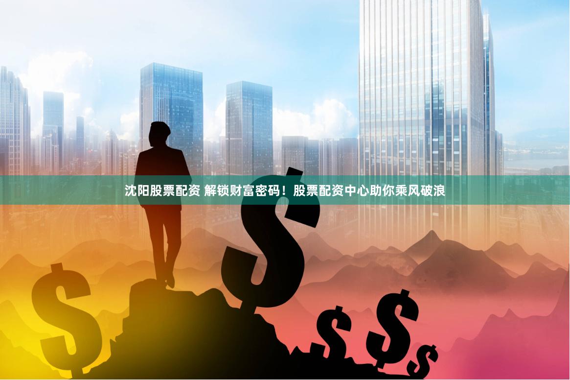 沈阳股票配资 解锁财富密码！股票配资中心助你乘风破浪