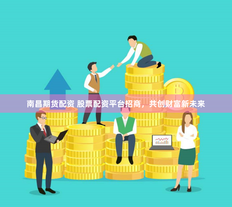 南昌期货配资 股票配资平台招商，共创财富新未来