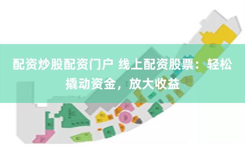 配资炒股配资门户 线上配资股票：轻松撬动资金，放大收益