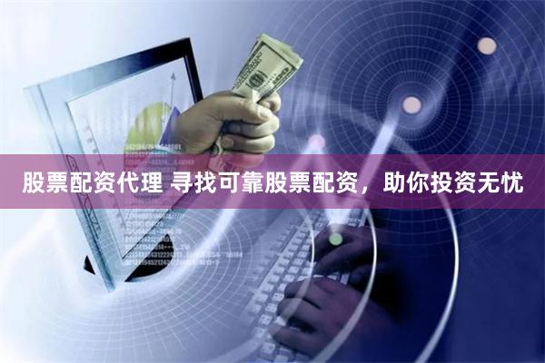 股票配资代理 寻找可靠股票配资，助你投资无忧