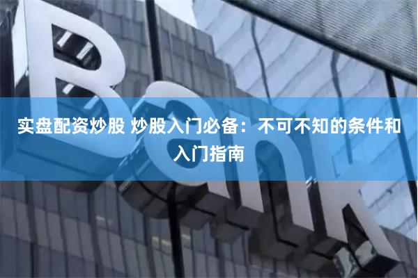 实盘配资炒股 炒股入门必备：不可不知的条件和入门指南