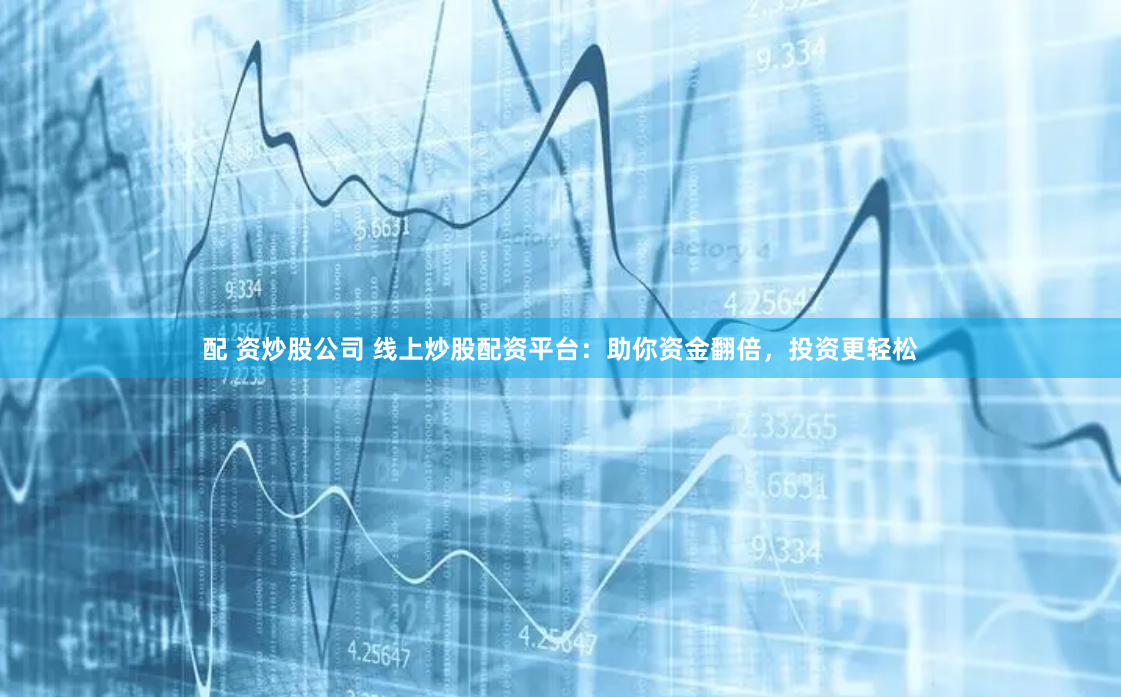 配 资炒股公司 线上炒股配资平台：助你资金翻倍，投资更轻松