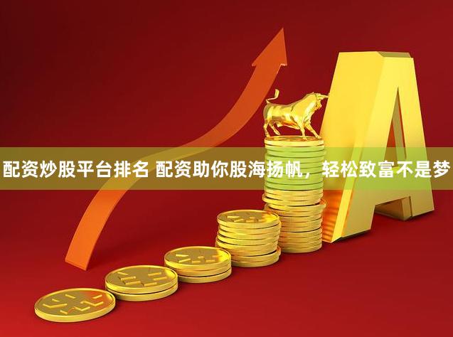 配资炒股平台排名 配资助你股海扬帆，轻松致富不是梦