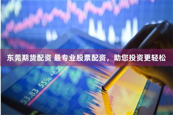 东莞期货配资 最专业股票配资，助您投资更轻松