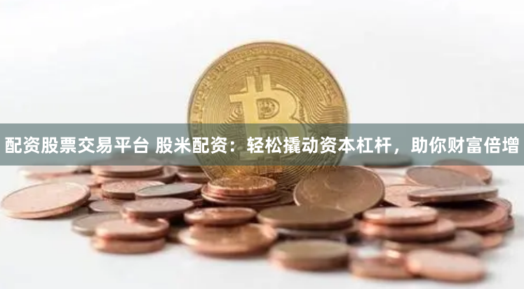 配资股票交易平台 股米配资：轻松撬动资本杠杆，助你财富倍增