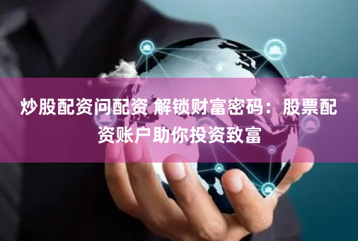炒股配资问配资 解锁财富密码：股票配资账户助你投资致富