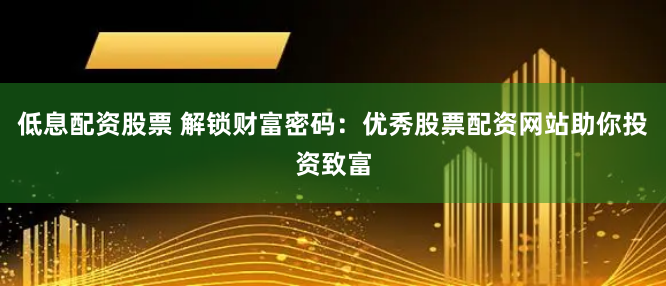 低息配资股票 解锁财富密码：优秀股票配资网站助你投资致富
