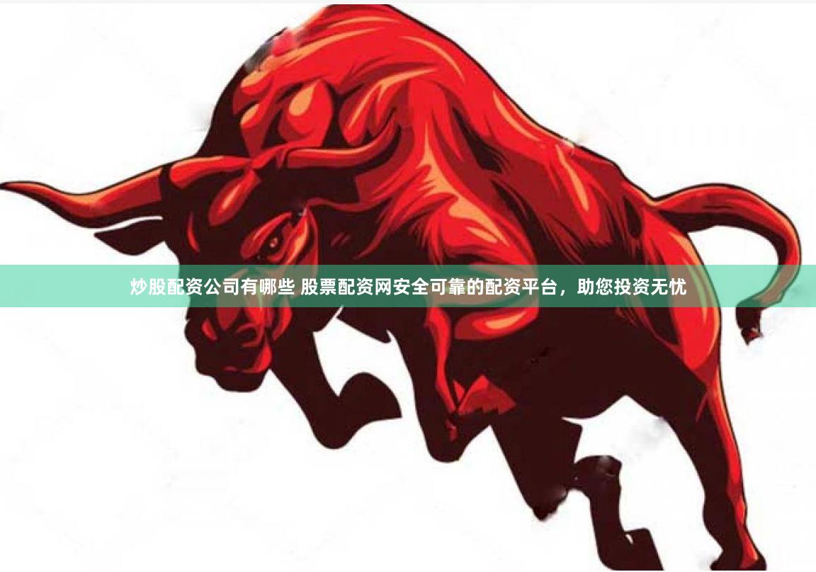炒股配资公司有哪些 股票配资网安全可靠的配资平台，助您投资无忧