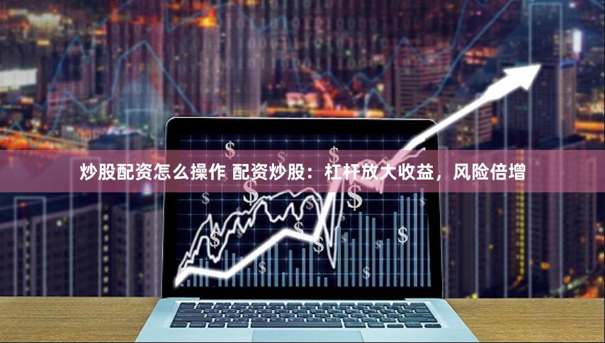 炒股配资怎么操作 配资炒股：杠杆放大收益，风险倍增