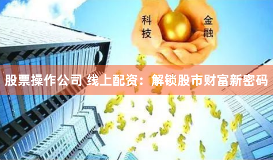 股票操作公司 线上配资：解锁股市财富新密码