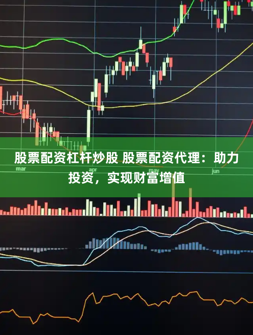 股票配资杠杆炒股 股票配资代理：助力投资，实现财富增值