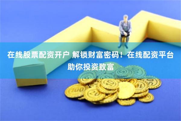 在线股票配资开户 解锁财富密码！在线配资平台助你投资致富