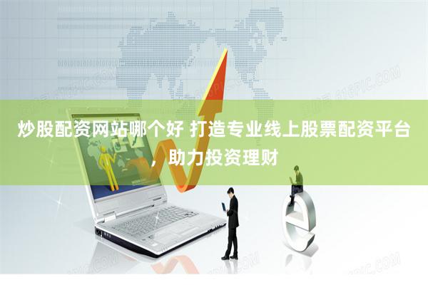 炒股配资网站哪个好 打造专业线上股票配资平台，助力投资理财