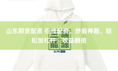 山东期货配资 在线配资，炒股神器，轻松加杠杆，收益翻倍